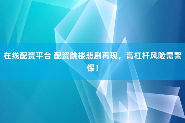 在线配资平台 配资跳楼悲剧再现，高杠杆风险需警惕！
