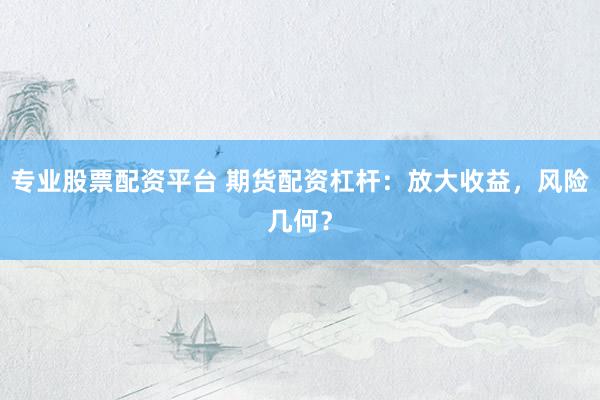 专业股票配资平台 期货配资杠杆：放大收益，风险几何？