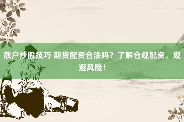 散户炒股技巧 期货配资合法吗？了解合规配资，规避风险！