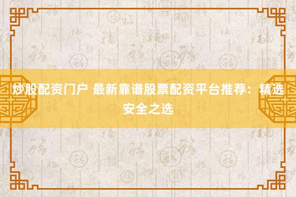 炒股配资门户 最新靠谱股票配资平台推荐：精选安全之选