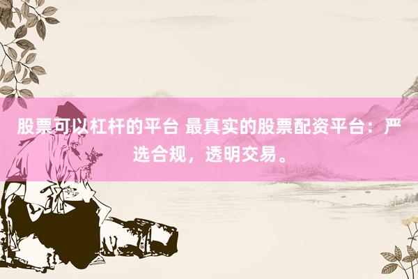 股票可以杠杆的平台 最真实的股票配资平台：严选合规，透明交易。