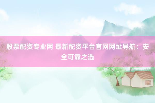 股票配资专业网 最新配资平台官网网址导航：安全可靠之选
