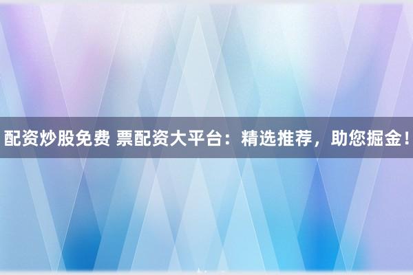 配资炒股免费 票配资大平台：精选推荐，助您掘金！