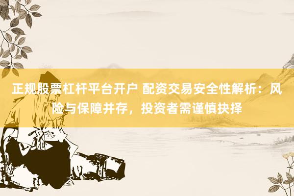 正规股票杠杆平台开户 配资交易安全性解析：风险与保障并存，投资者需谨慎抉择
