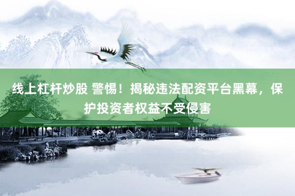线上杠杆炒股 警惕！揭秘违法配资平台黑幕，保护投资者权益不受侵害