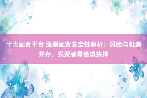 十大配资平台 股票配资安全性解析：风险与机遇并存，投资者需谨慎抉择