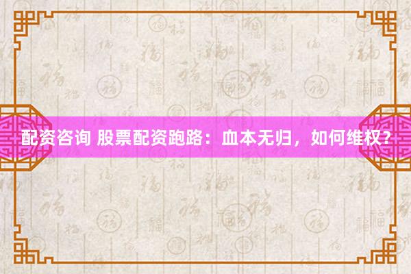 配资咨询 股票配资跑路：血本无归，如何维权？
