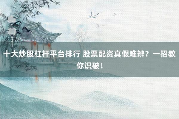 十大炒股杠杆平台排行 股票配资真假难辨？一招教你识破！
