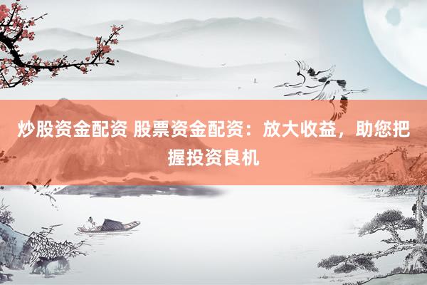 炒股资金配资 股票资金配资：放大收益，助您把握投资良机