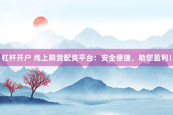 杠杆开户 线上期货配资平台：安全便捷，助您盈利！