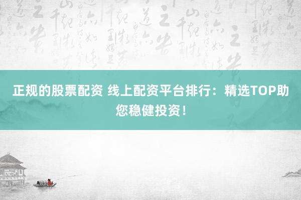 正规的股票配资 线上配资平台排行：精选TOP助您稳健投资！