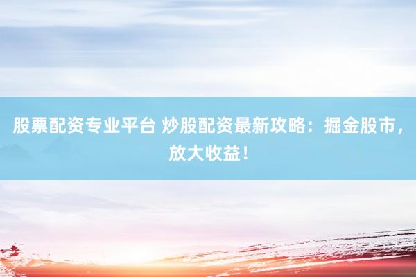 股票配资专业平台 炒股配资最新攻略：掘金股市，放大收益！