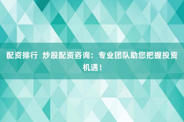 配资排行  炒股配资咨询：专业团队助您把握投资机遇！