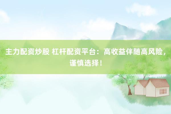 主力配资炒股 杠杆配资平台：高收益伴随高风险，谨慎选择！