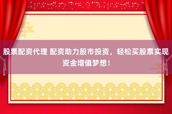 股票配资代理 配资助力股市投资，轻松买股票实现资金增值梦想！
