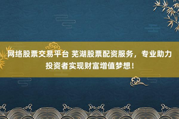 网络股票交易平台 芜湖股票配资服务，专业助力投资者实现财富增值梦想！
