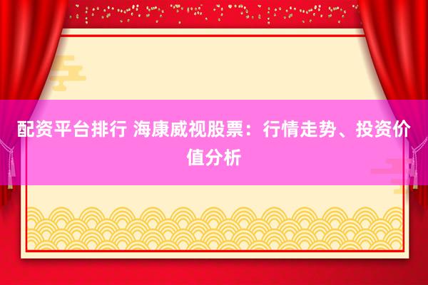 配资平台排行 海康威视股票：行情走势、投资价值分析