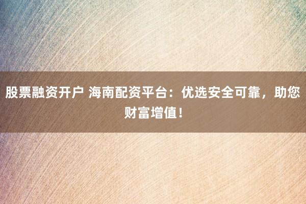 股票融资开户 海南配资平台：优选安全可靠，助您财富增值！