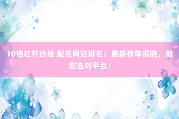 10倍杠杆炒股 配资网站排名：最新榜单揭晓，助您选对平台！