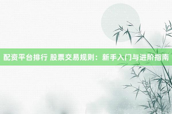 配资平台排行 股票交易规则：新手入门与进阶指南