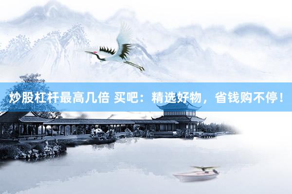 炒股杠杆最高几倍 买吧：精选好物，省钱购不停！