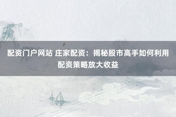 配资门户网站 庄家配资：揭秘股市高手如何利用配资策略放大收益
