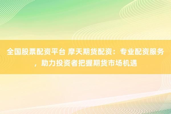 全国股票配资平台 摩天期货配资：专业配资服务，助力投资者把握期货市场机遇