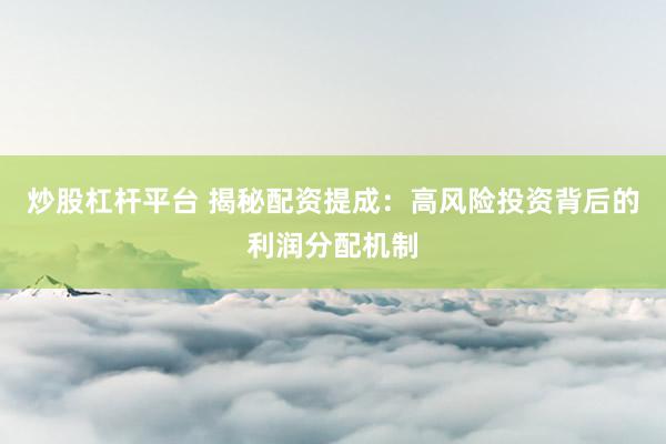 炒股杠杆平台 揭秘配资提成：高风险投资背后的利润分配机制