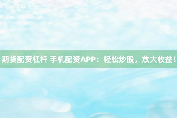 期货配资杠杆 手机配资APP：轻松炒股，放大收益！