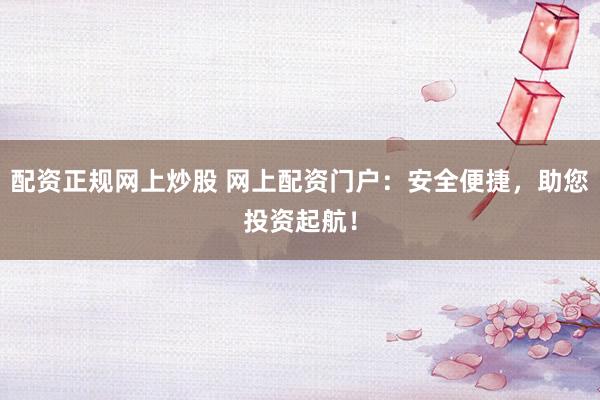配资正规网上炒股 网上配资门户：安全便捷，助您投资起航！