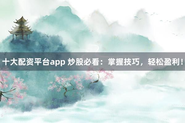 十大配资平台app 炒股必看：掌握技巧，轻松盈利！