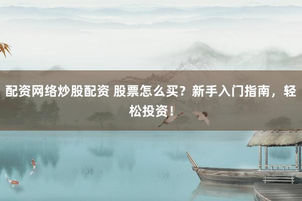 配资网络炒股配资 股票怎么买？新手入门指南，轻松投资！