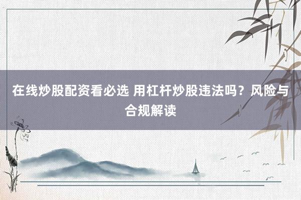 在线炒股配资看必选 用杠杆炒股违法吗？风险与合规解读
