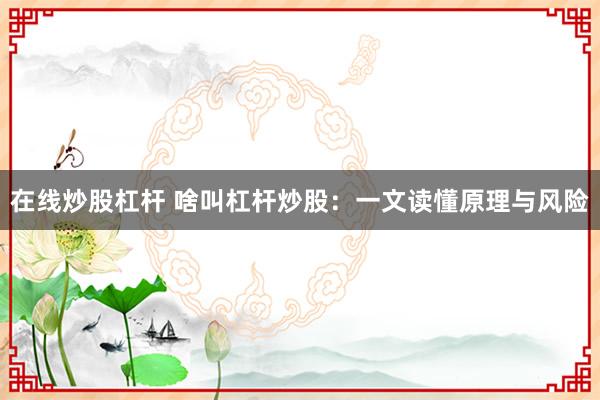 在线炒股杠杆 啥叫杠杆炒股：一文读懂原理与风险