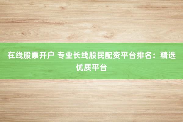 在线股票开户 专业长线股民配资平台排名：精选优质平台