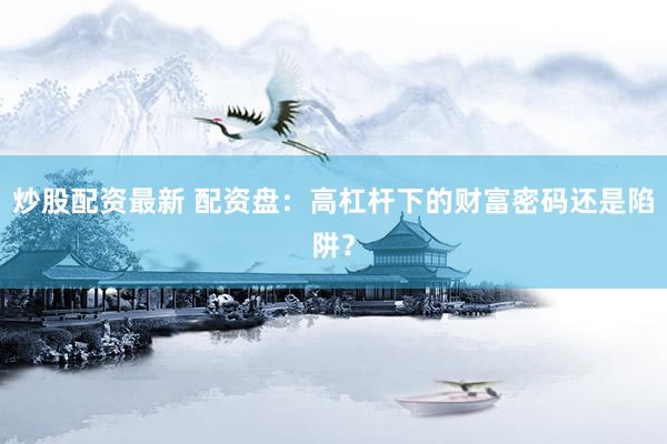 炒股配资最新 配资盘：高杠杆下的财富密码还是陷阱？