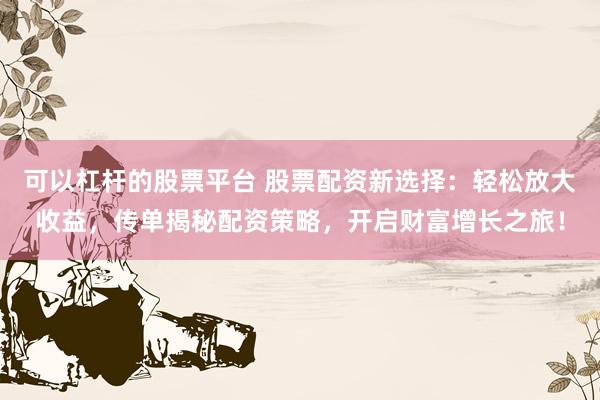 可以杠杆的股票平台 股票配资新选择：轻松放大收益，传单揭秘配资策略，开启财富增长之旅！