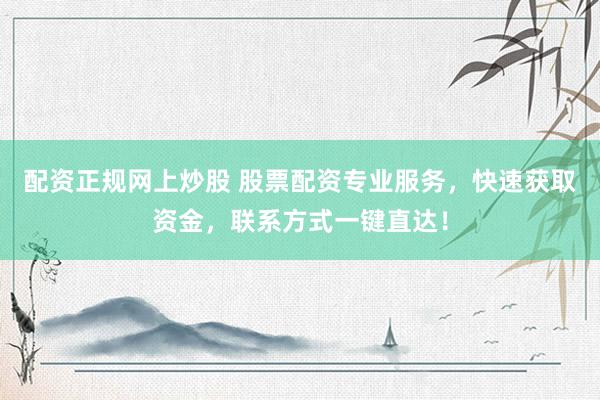 配资正规网上炒股 股票配资专业服务，快速获取资金，联系方式一键直达！