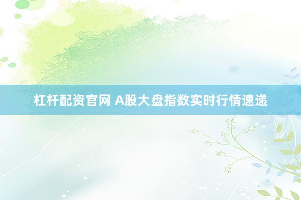 杠杆配资官网 A股大盘指数实时行情速递