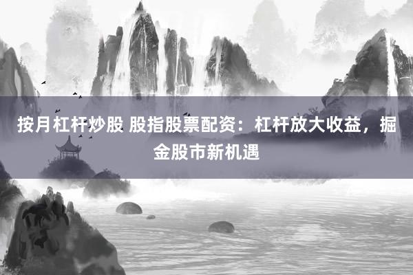 按月杠杆炒股 股指股票配资：杠杆放大收益，掘金股市新机遇