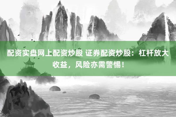 配资实盘网上配资炒股 证券配资炒股：杠杆放大收益，风险亦需警惕！