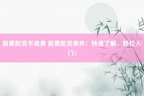 股票配资手续费 股票配资条件：快速了解，轻松入门！