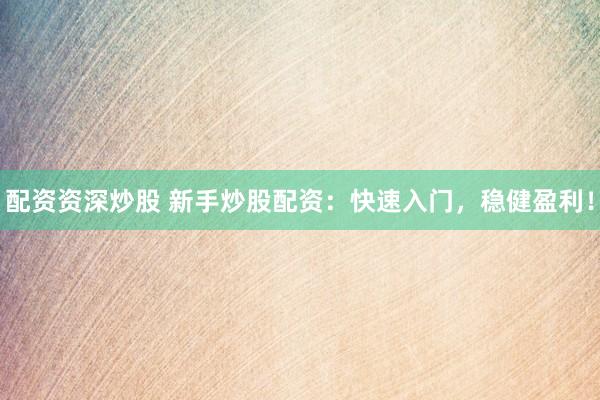 配资资深炒股 新手炒股配资：快速入门，稳健盈利！