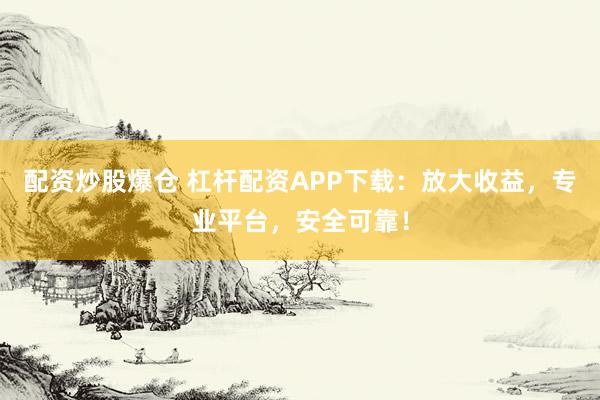 配资炒股爆仓 杠杆配资APP下载：放大收益，专业平台，安全可靠！