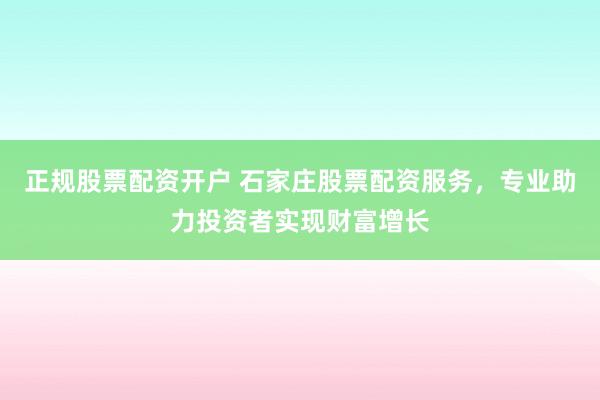 正规股票配资开户 石家庄股票配资服务，专业助力投资者实现财富增长