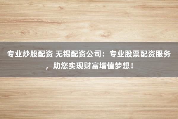 专业炒股配资 无锡配资公司：专业股票配资服务，助您实现财富增值梦想！