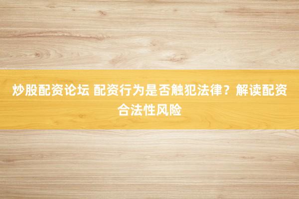 炒股配资论坛 配资行为是否触犯法律？解读配资合法性风险