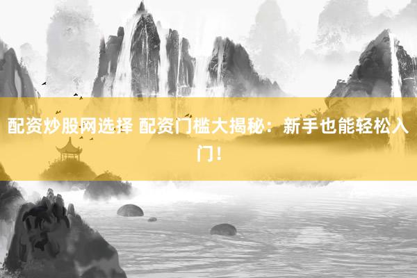 配资炒股网选择 配资门槛大揭秘：新手也能轻松入门！