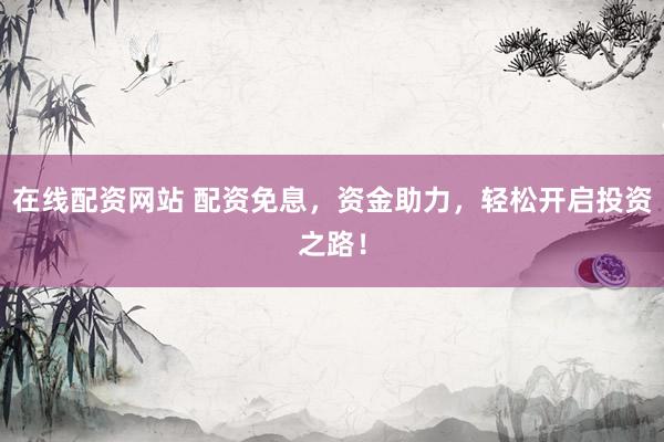 在线配资网站 配资免息，资金助力，轻松开启投资之路！
