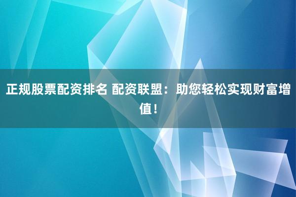 正规股票配资排名 配资联盟：助您轻松实现财富增值！